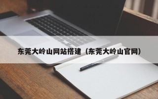 荆门东莞大岭山网站搭建（东莞大岭山官网）
