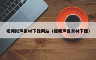 荆门视频拟声素材下载网站（视频声音素材下载）