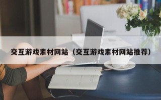 荆门交互游戏素材网站（交互游戏素材网站推荐）