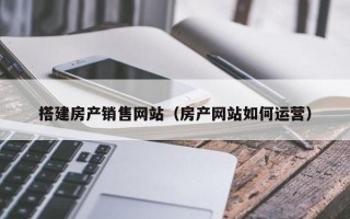 荆门搭建房产销售网站（房产网站如何运营）