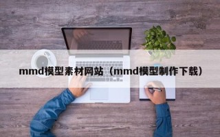 荆门mmd模型素材网站（mmd模型制作下载）