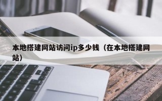 荆门本地搭建网站访问ip多少钱（在本地搭建网站）