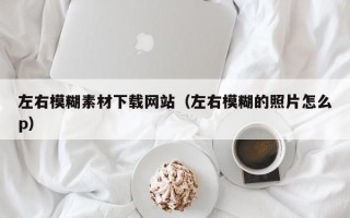 荆门左右模糊素材下载网站（左右模糊的照片怎么p）