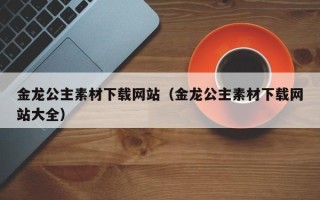 荆门金龙公主素材下载网站（金龙公主素材下载网站大全）
