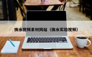 荆门换水视频素材网站（换水实验视频）