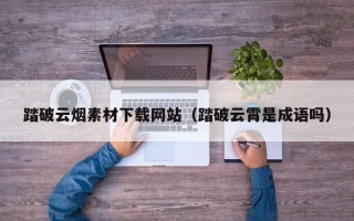 荆门踏破云烟素材下载网站（踏破云霄是成语吗）