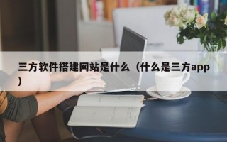 荆门三方软件搭建网站是什么（什么是三方app）