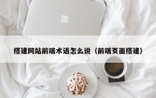 荆门搭建网站前端术语怎么说（前端页面搭建）