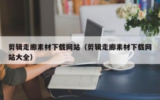 荆门剪辑走廊素材下载网站（剪辑走廊素材下载网站大全）