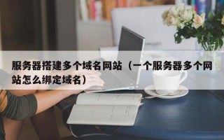 荆门服务器搭建多个域名网站（一个服务器多个网站怎么绑定域名）