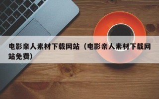 荆门电影亲人素材下载网站（电影亲人素材下载网站免费）