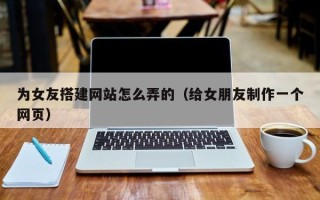 荆门为女友搭建网站怎么弄的（给女朋友制作一个网页）