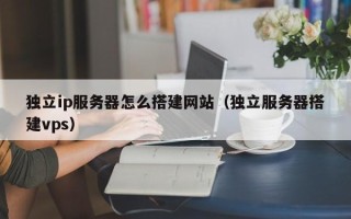 荆门独立ip服务器怎么搭建网站（独立服务器搭建vps）