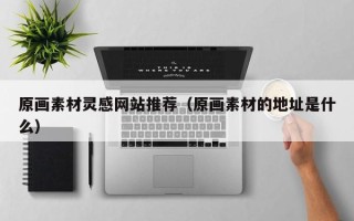 荆门原画素材灵感网站推荐（原画素材的地址是什么）