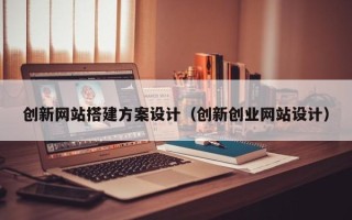 荆门创新网站搭建方案设计（创新创业网站设计）