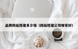 荆门品牌网站搭建多少钱（网站搭建公司哪家好）